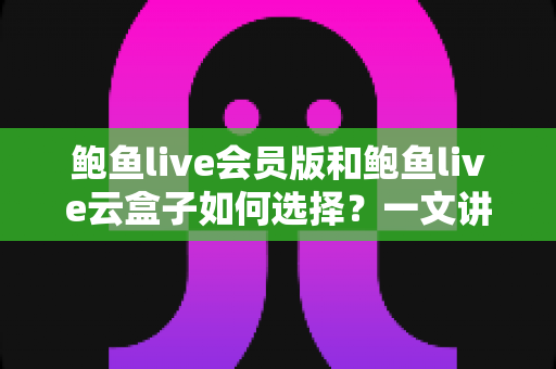 鲍鱼live会员版和鲍鱼live云盒子如何选择?一文讲清区别、优缺点与实用选购指南 鲍鱼live会员版和鲍鱼live云盒子如何选择?一文讲清区别、优缺点与实用选购指南