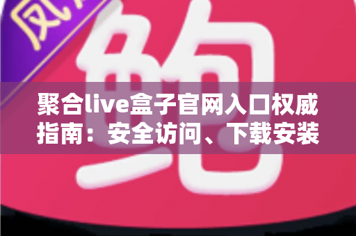 聚合live盒子官网入口权威指南:安全访问、下载安装与使用全攻略 聚合live盒子官网入口权威指南:安全访问、下载安装与使用全攻略