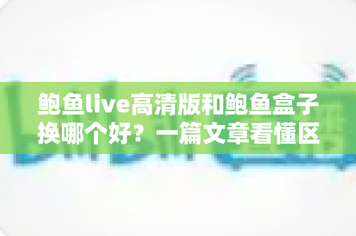 鲍鱼live高清版和鲍鱼盒子换哪个好?一篇文章看懂区别,选对不踩坑 鲍鱼live高清版和鲍鱼盒子换哪个好?一篇文章看懂区别,选对不踩坑
