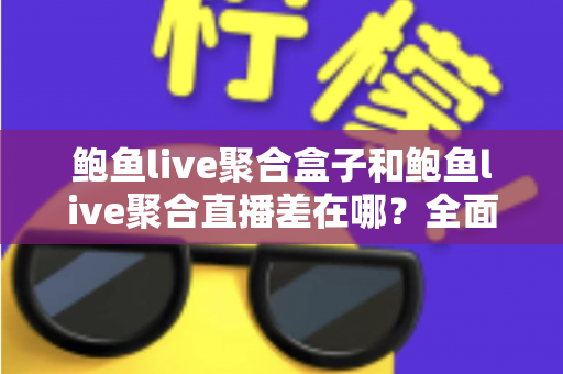 鲍鱼live聚合盒子和鲍鱼live聚合直播差在哪？全面解析两者区别、优缺点与选择指南