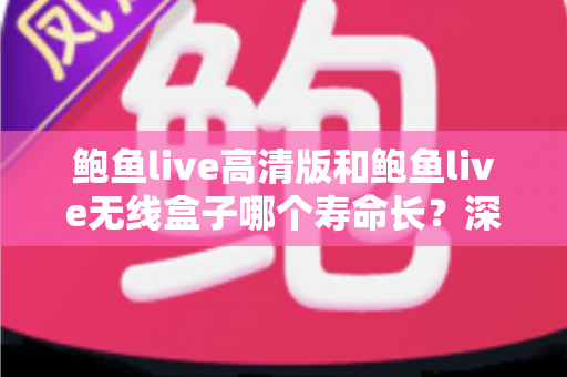 鲍鱼live高清版和鲍鱼live无线盒子哪个寿命长？深度解析两款设备的耐用性差异与选购指南