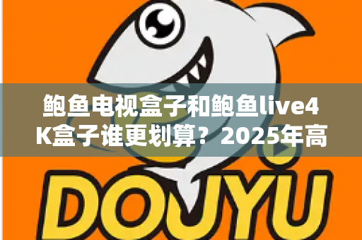 鲍鱼电视盒子和鲍鱼live4K盒子谁更划算？2025年高性价比电视盒子深度对比选购指南