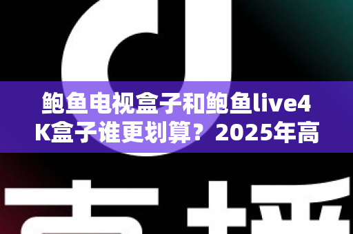 鲍鱼电视盒子和鲍鱼live4K盒子谁更划算？2025年高性价比电视盒子深度对比选购指南