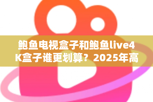 鲍鱼电视盒子和鲍鱼live4K盒子谁更划算？2025年高性价比电视盒子深度对比选购指南
