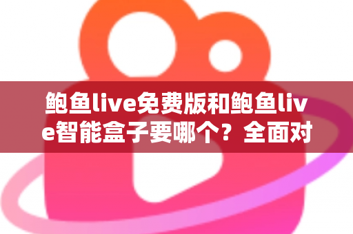 鲍鱼live免费版和鲍鱼live智能盒子要哪个？全面对比与实用选购指南