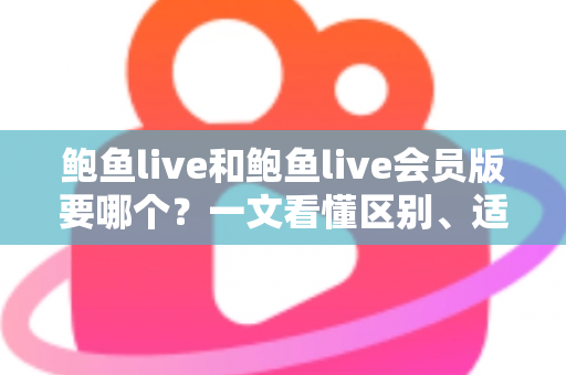 鲍鱼live和鲍鱼live会员版要哪个？一文看懂区别、适配人群与选择建议