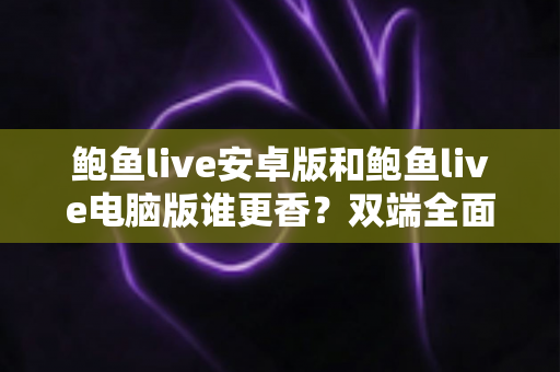 鲍鱼live安卓版和鲍鱼live电脑版谁更香？双端全面对比，帮你选出最适合自己的观看方式