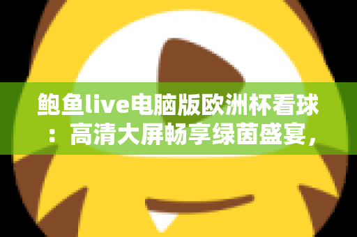 鲍鱼live电脑版欧洲杯看球:高清大屏畅享绿茵盛宴,解锁沉浸式观赛新姿势 鲍鱼live电脑版欧洲杯看球:高清大屏畅享绿茵盛宴,解锁沉浸式观赛新姿势