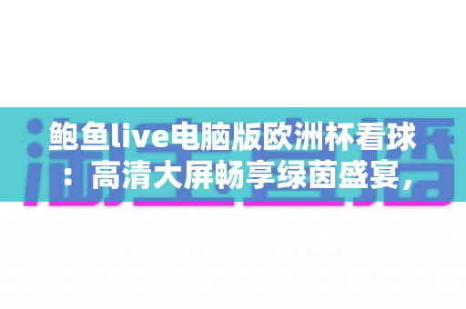 鲍鱼live电脑版欧洲杯看球:高清大屏畅享绿茵盛宴,解锁沉浸式观赛新姿势 鲍鱼live电脑版欧洲杯看球:高清大屏畅享绿茵盛宴,解锁沉浸式观赛新姿势