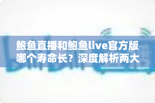 鲍鱼直播和鲍鱼live官方版哪个寿命长?深度解析两大直播平台的使用寿命与稳定性对比 鲍鱼直播和鲍鱼live官方版哪个寿命长?深度解析两大直播平台的使用寿命与稳定性对比