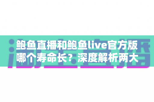鲍鱼直播和鲍鱼live官方版哪个寿命长?深度解析两大直播平台的使用寿命与稳定性对比 鲍鱼直播和鲍鱼live官方版哪个寿命长?深度解析两大直播平台的使用寿命与稳定性对比