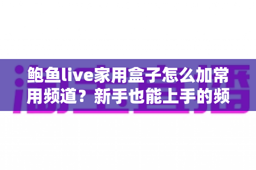 鲍鱼live家用盒子怎么加常用频道?新手也能上手的频道收藏设置全攻略 鲍鱼live家用盒子怎么加常用频道?新手也能上手的频道收藏设置全攻略