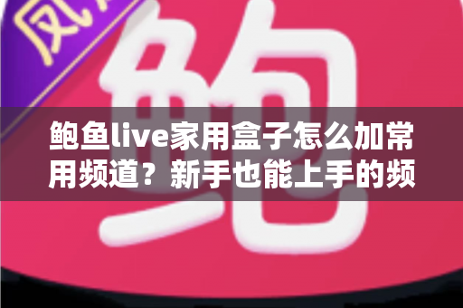 鲍鱼live家用盒子怎么加常用频道?新手也能上手的频道收藏设置全攻略 鲍鱼live家用盒子怎么加常用频道?新手也能上手的频道收藏设置全攻略