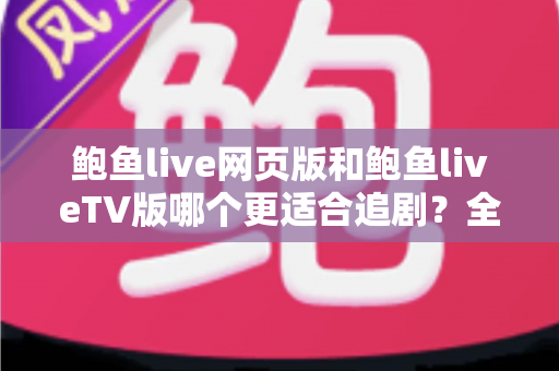 鲍鱼live网页版和鲍鱼liveTV版哪个更适合追剧?全面对比解析帮你找到最佳追剧方式 鲍鱼live网页版和鲍鱼liveTV版哪个更适合追剧?全面对比解析帮你找到最佳追剧方式
