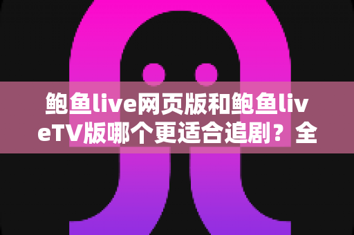 鲍鱼live网页版和鲍鱼liveTV版哪个更适合追剧?全面对比解析帮你找到最佳追剧方式 鲍鱼live网页版和鲍鱼liveTV版哪个更适合追剧?全面对比解析帮你找到最佳追剧方式