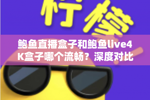 鲍鱼直播盒子和鲍鱼live4K盒子哪个流畅?深度对比评测与流畅度选购指南 鲍鱼直播盒子和鲍鱼live4K盒子哪个流畅?深度对比评测与流畅度选购指南