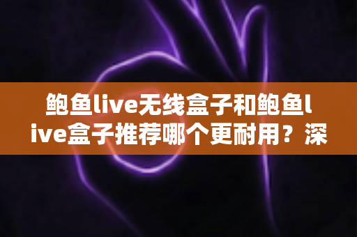 鲍鱼live无线盒子和鲍鱼live盒子推荐哪个更耐用？深度耐久性对比与2025选购全攻略