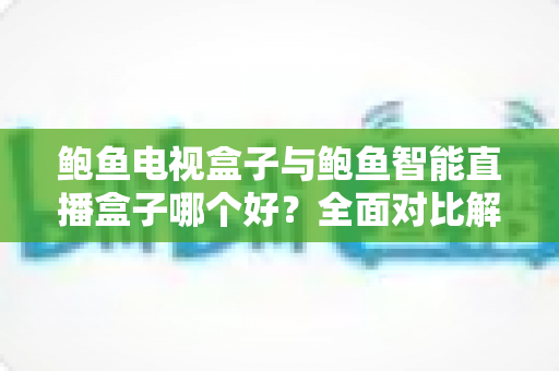 鲍鱼电视盒子与鲍鱼智能直播盒子哪个好?全面对比解析与选购指南 鲍鱼电视盒子与鲍鱼智能直播盒子哪个好?全面对比解析与选购指南