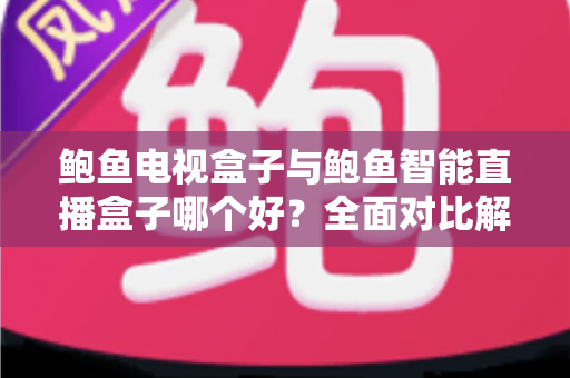 鲍鱼电视盒子与鲍鱼智能直播盒子哪个好?全面对比解析与选购指南 鲍鱼电视盒子与鲍鱼智能直播盒子哪个好?全面对比解析与选购指南