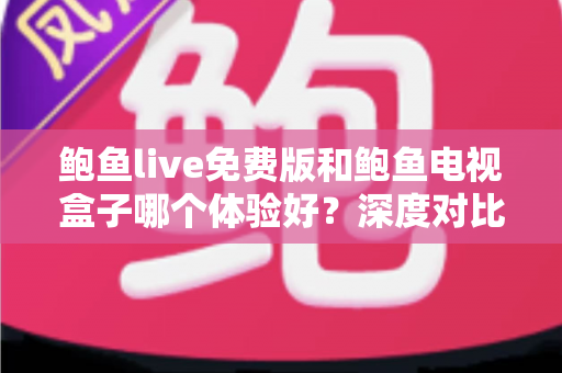 鲍鱼live免费版和鲍鱼电视盒子哪个体验好？深度对比评测帮你选出最佳观影方案