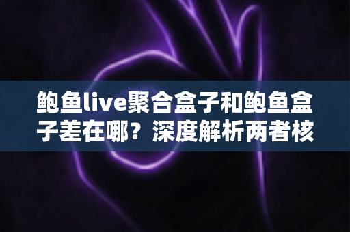 鲍鱼live聚合盒子和鲍鱼盒子差在哪？深度解析两者核心差异，看完再选不踩坑
