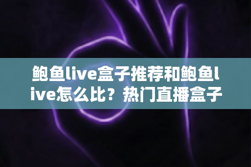 鲍鱼live盒子推荐和鲍鱼live怎么比?热门直播盒子选购与横向对比完全指南 鲍鱼live盒子推荐和鲍鱼live怎么比?热门直播盒子选购与横向对比完全指南