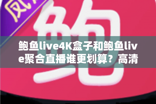 鲍鱼live4K盒子和鲍鱼live聚合直播谁更划算?高清观影性价比终极对比指南 鲍鱼live4K盒子和鲍鱼live聚合直播谁更划算?高清观影性价比终极对比指南