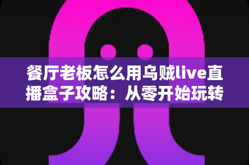 餐厅老板怎么用乌贼live直播盒子攻略:从零开始玩转餐饮直播引流,让门店客流翻倍增长 餐厅老板怎么用乌贼live直播盒子攻略:从零开始玩转餐饮直播引流,让门店客流翻倍增长