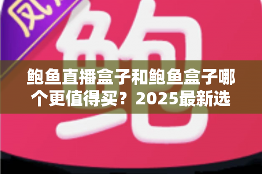 鲍鱼直播盒子和鲍鱼盒子哪个更值得买?2025最新选购对比全攻略 鲍鱼直播盒子和鲍鱼盒子哪个更值得买?2025最新选购对比全攻略