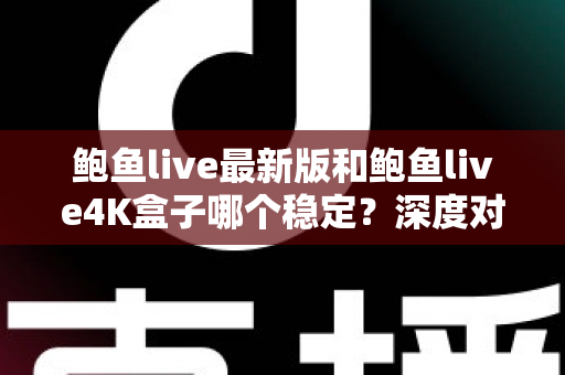 鲍鱼live最新版和鲍鱼live4K盒子哪个稳定？深度对比分析与选购实用指南