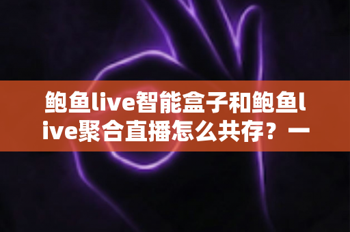 鲍鱼live智能盒子和鲍鱼live聚合直播怎么共存？一文讲透安装、配置与优化全流程