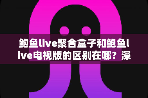 鲍鱼live聚合盒子和鲍鱼live电视版的区别在哪?深度解析两大版本差异与选购指南 鲍鱼live聚合盒子和鲍鱼live电视版的区别在哪?深度解析两大版本差异与选购指南