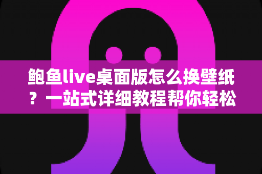 鲍鱼live桌面版怎么换壁纸?一站式详细教程帮你轻松搞定个性化设置 鲍鱼live桌面版怎么换壁纸?一站式详细教程帮你轻松搞定个性化设置