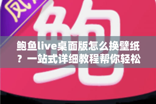 鲍鱼live桌面版怎么换壁纸？一站式详细教程帮你轻松搞定个性化设置