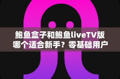 鲍鱼盒子和鲍鱼liveTV版哪个适合新手?零基础用户的完整选择指南与避坑手册 鲍鱼盒子和鲍鱼liveTV版哪个适合新手?零基础用户的完整选择指南与避坑手册
