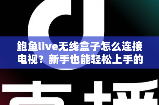 鲍鱼live无线盒子怎么连接电视？新手也能轻松上手的超详细连接教程与故障排查指南