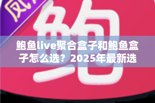 鲍鱼live聚合盒子和鲍鱼盒子怎么选？2025年最新选购指南与深度对比分析