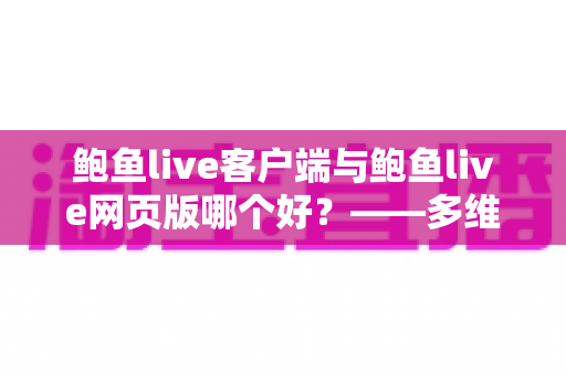 鲍鱼live客户端与鲍鱼live网页版哪个好?——多维度深度对比与最佳选择指南 鲍鱼live客户端与鲍鱼live网页版哪个好?——多维度深度对比与最佳选择指南