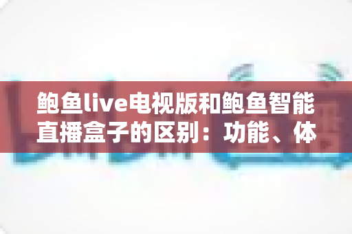 鲍鱼live电视版和鲍鱼智能直播盒子的区别:功能、体验与选购全解析 鲍鱼live电视版和鲍鱼智能直播盒子的区别:功能、体验与选购全解析