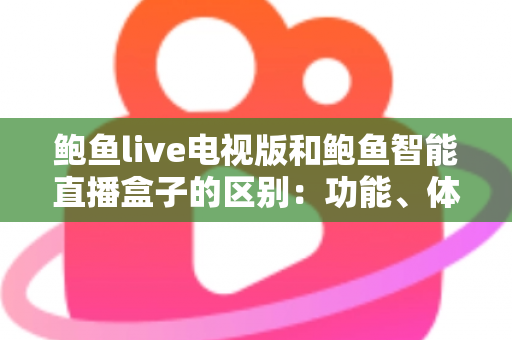 鲍鱼live电视版和鲍鱼智能直播盒子的区别:功能、体验与选购全解析 鲍鱼live电视版和鲍鱼智能直播盒子的区别:功能、体验与选购全解析