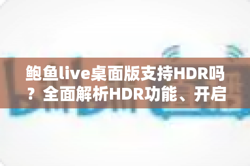 鲍鱼live桌面版支持HDR吗?全面解析HDR功能、开启方法与画质优化指南 鲍鱼live桌面版支持HDR吗?全面解析HDR功能、开启方法与画质优化指南