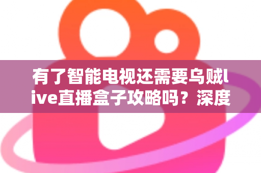 有了智能电视还需要乌贼live直播盒子攻略吗？深度解析智能电视与直播盒子的选择之道，帮你做出最划算的观影决策