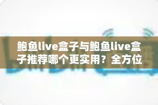 鲍鱼live盒子与鲍鱼live盒子推荐哪个更实用?全方位对比分析与选购指南帮你避开误区 鲍鱼live盒子与鲍鱼live盒子推荐哪个更实用?全方位对比分析与选购指南帮你避开误区