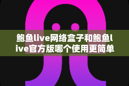 鲍鱼live网络盒子和鲍鱼live官方版哪个使用更简单?新手必看的全面对比指南 鲍鱼live网络盒子和鲍鱼live官方版哪个使用更简单?新手必看的全面对比指南