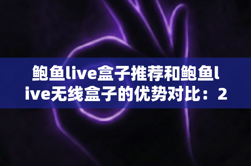 鲍鱼live盒子推荐和鲍鱼live无线盒子的优势对比:2024最新选购指南与深度评测 鲍鱼live盒子推荐和鲍鱼live无线盒子的优势对比:2024最新选购指南与深度评测