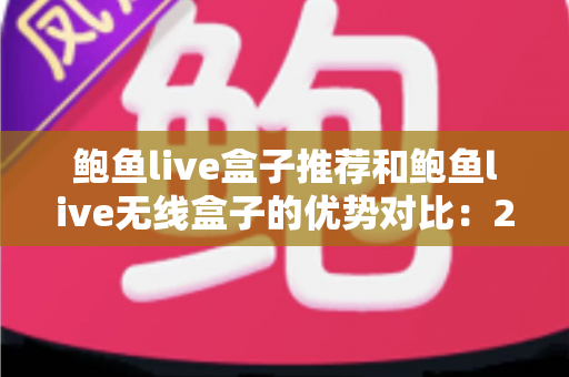 鲍鱼live盒子推荐和鲍鱼live无线盒子的优势对比：2024最新选购指南与深度评测