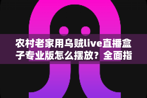农村老家用乌贼live直播盒子专业版怎么摆放？全面指南助你打造流畅观影体验
