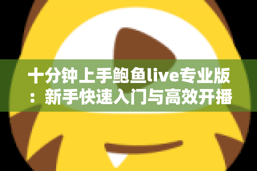 十分钟上手鲍鱼live专业版:新手快速入门与高效开播实用指南 十分钟上手鲍鱼live专业版:新手快速入门与高效开播实用指南