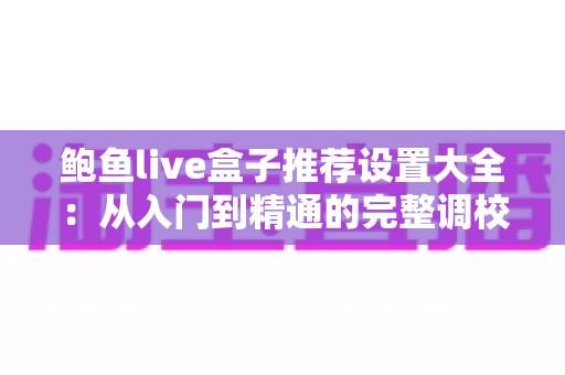 鲍鱼live盒子推荐设置大全：从入门到精通的完整调校指南，让观看体验瞬间提升一个档次