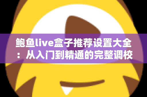 鲍鱼live盒子推荐设置大全：从入门到精通的完整调校指南，让观看体验瞬间提升一个档次